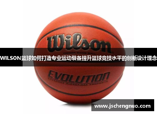 WILSON篮球如何打造专业运动装备提升篮球竞技水平的创新设计理念